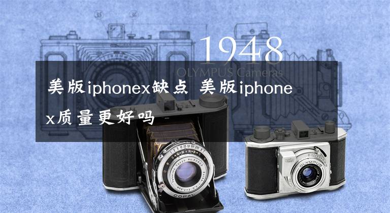 美版iphonex缺點(diǎn) 美版iphonex質(zhì)量更好嗎