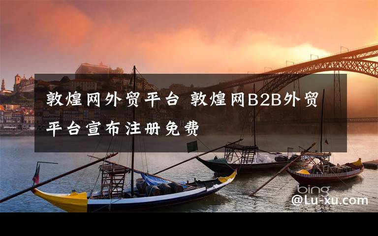 敦煌網(wǎng)外貿(mào)平臺(tái) 敦煌網(wǎng)B2B外貿(mào)平臺(tái)宣布注冊(cè)免費(fèi)