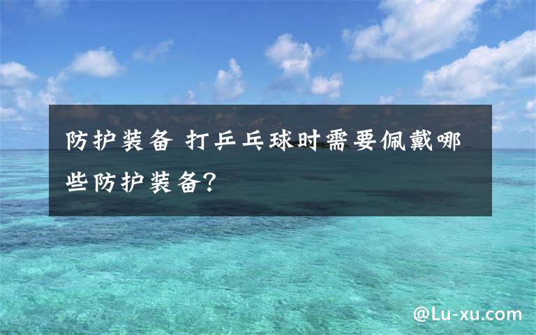 防護裝備 打乒乓球時需要佩戴哪些防護裝備？