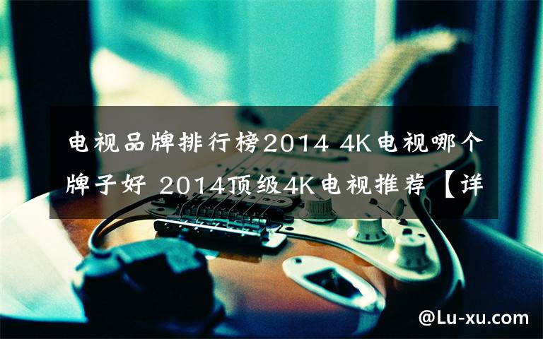 電視品牌排行榜2014 4K電視哪個牌子好 2014頂級4K電視推薦【詳解】