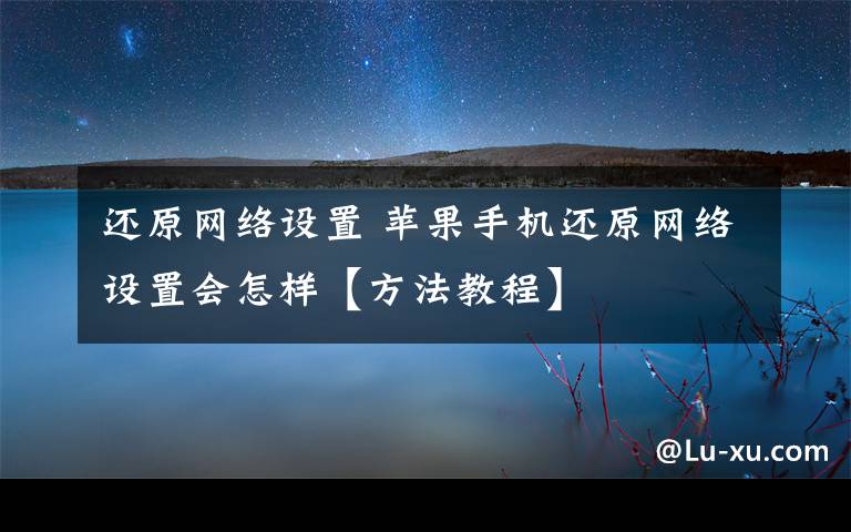 還原網(wǎng)絡(luò)設(shè)置 蘋果手機(jī)還原網(wǎng)絡(luò)設(shè)置會(huì)怎樣【方法教程】