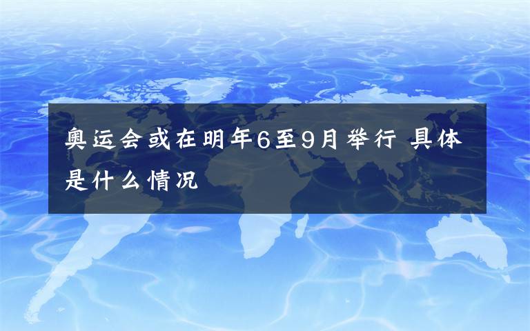 奧運會或在明年6至9月舉行 具體是什么情況