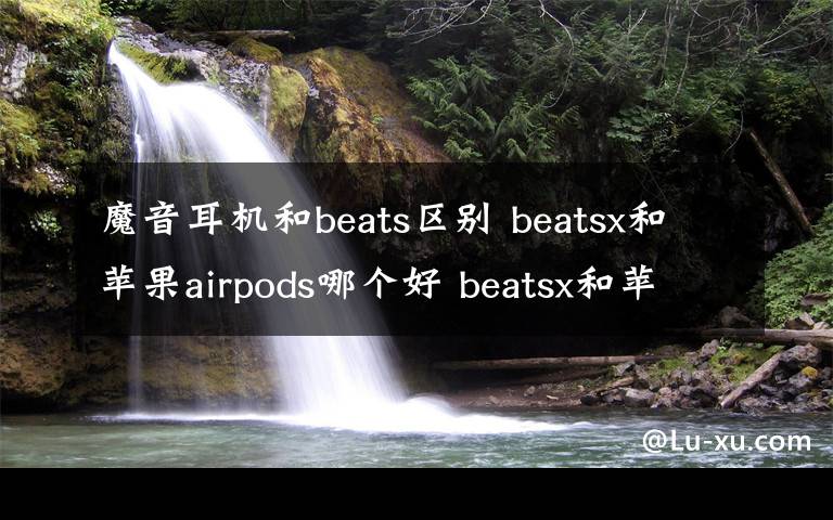 魔音耳機(jī)和beats區(qū)別 beatsx和蘋果airpods哪個(gè)好 beatsx和蘋果airpods區(qū)別