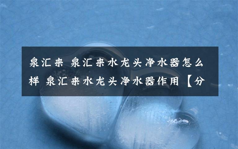 泉匯來(lái) 泉匯來(lái)水龍頭凈水器怎么樣 泉匯來(lái)水龍頭凈水器作用【分析】