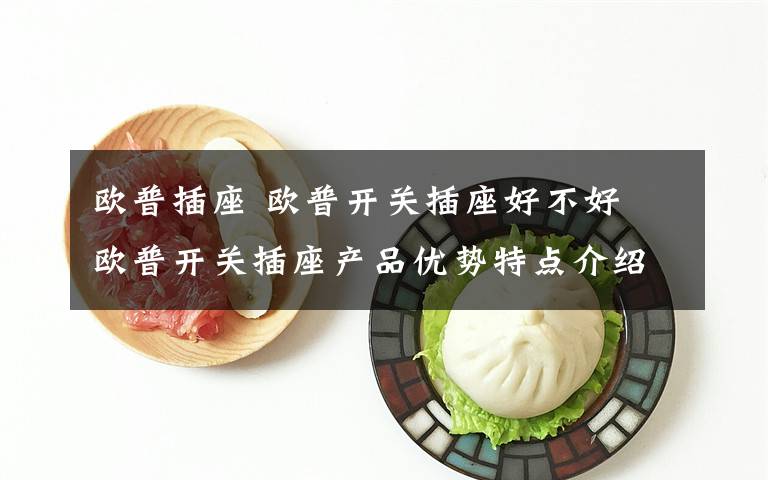 歐普插座 歐普開關(guān)插座好不好 歐普開關(guān)插座產(chǎn)品優(yōu)勢特點(diǎn)介紹【詳解】