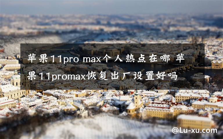 蘋果11pro max個(gè)人熱點(diǎn)在哪 蘋果11promax恢復(fù)出廠設(shè)置好嗎