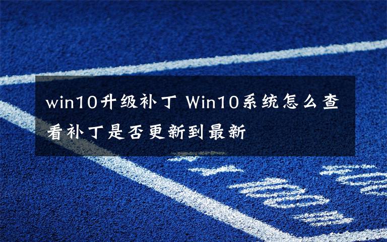 win10升級(jí)補(bǔ)丁 Win10系統(tǒng)怎么查看補(bǔ)丁是否更新到最新