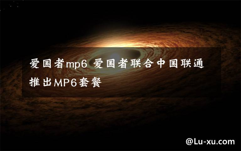 愛國者mp6 愛國者聯合中國聯通推出MP6套餐