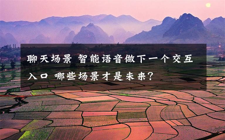 聊天場景 智能語音做下一個交互入口 哪些場景才是未來？