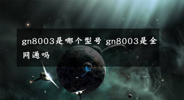 gn8003是哪個型號 gn8003是全網(wǎng)通嗎