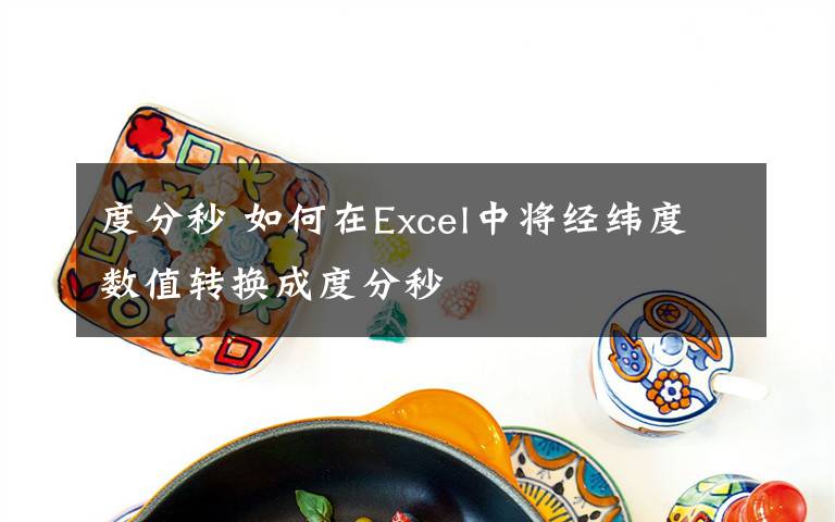 度分秒 如何在Excel中將經(jīng)緯度數(shù)值轉(zhuǎn)換成度分秒