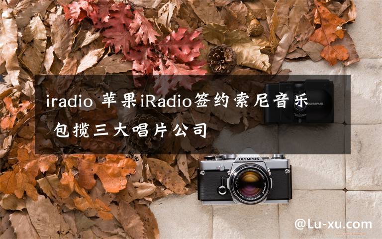 iradio 蘋果iRadio簽約索尼音樂 包攬三大唱片公司