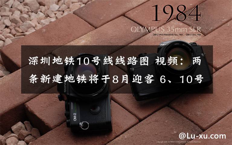 深圳地鐵10號線線路圖 視頻：兩條新建地鐵將于8月迎客 6、10號線開始空載試跑，為期20天