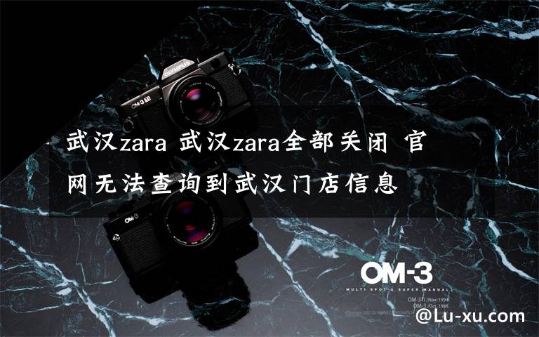 武漢zara 武漢zara全部關(guān)閉 官網(wǎng)無法查詢到武漢門店信息