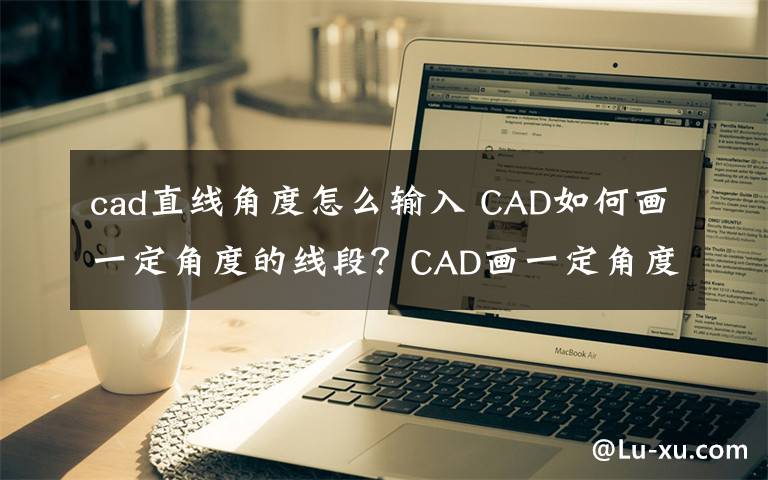 cad直線角度怎么輸入 CAD如何畫(huà)一定角度的線段？CAD畫(huà)一定角度的線段方法