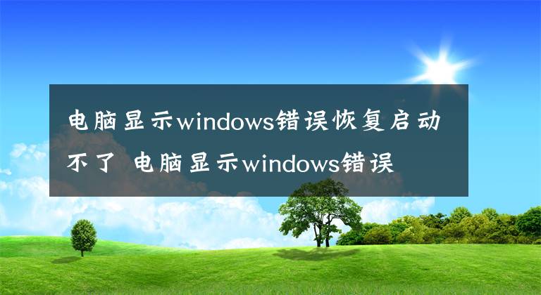 電腦顯示windows錯誤恢復(fù)啟動不了 電腦顯示windows錯誤