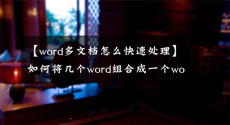 【word多文檔怎么快速處理】如何將幾個word組合成一個word？