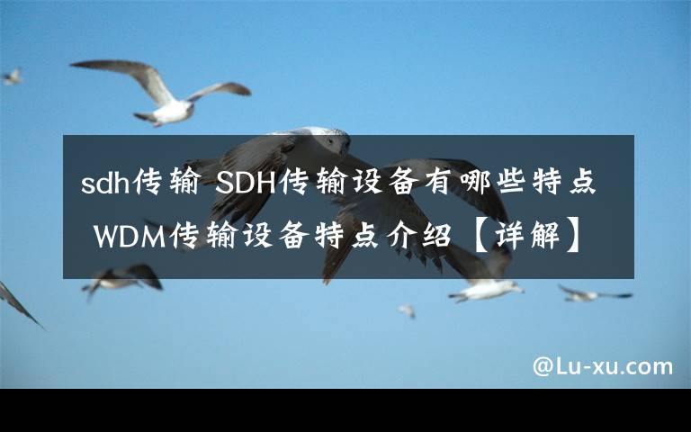 sdh傳輸 SDH傳輸設(shè)備有哪些特點(diǎn) WDM傳輸設(shè)備特點(diǎn)介紹【詳解】