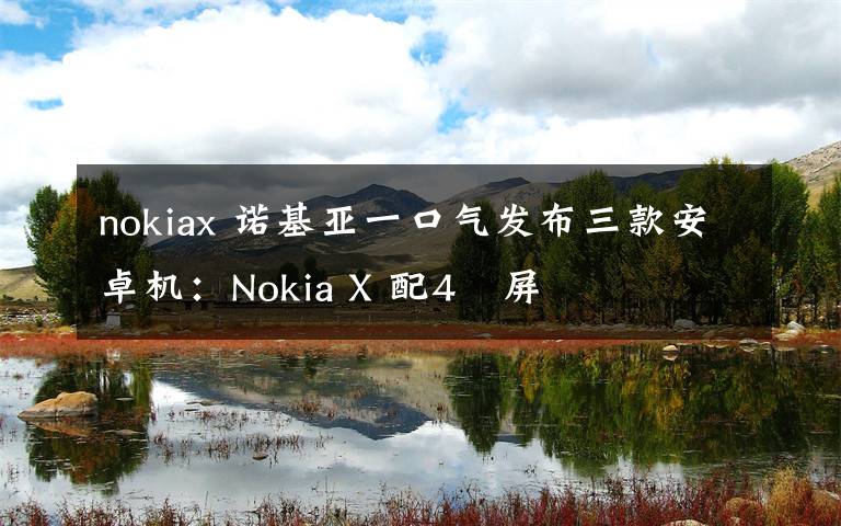 nokiax 諾基亞一口氣發(fā)布三款安卓機：Nokia X 配4吋屏