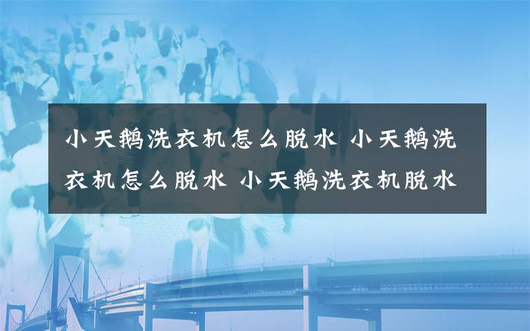 小天鵝洗衣機怎么脫水 小天鵝洗衣機怎么脫水 小天鵝洗衣機脫水方法介紹【詳解】