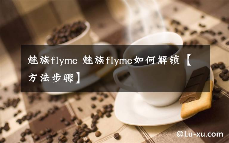 魅族flyme 魅族flyme如何解鎖【方法步驟】