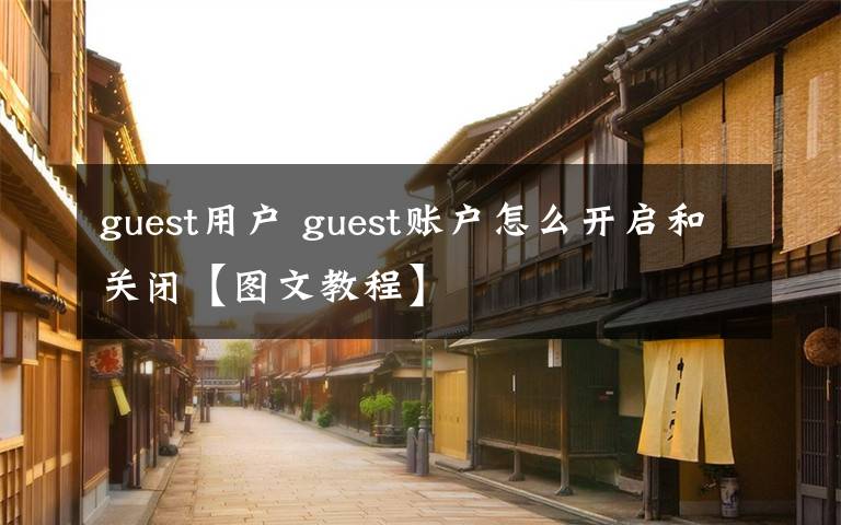 guest用戶 guest賬戶怎么開啟和關(guān)閉【圖文教程】