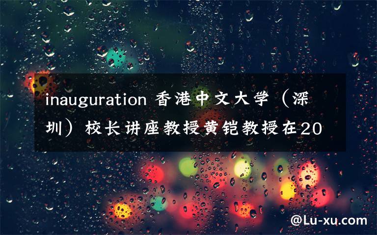 inauguration 香港中文大學(xué)（深圳）校長講座教授黃鎧教授在2019年開學(xué)典禮上的致辭