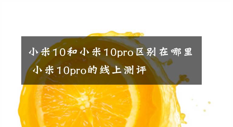 小米10和小米10pro區(qū)別在哪里 小米10pro的線上測評