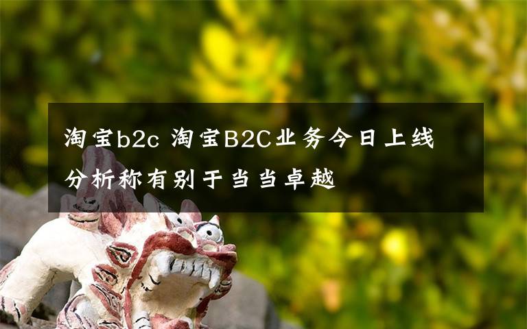 淘寶b2c 淘寶B2C業(yè)務今日上線 分析稱有別于當當卓越