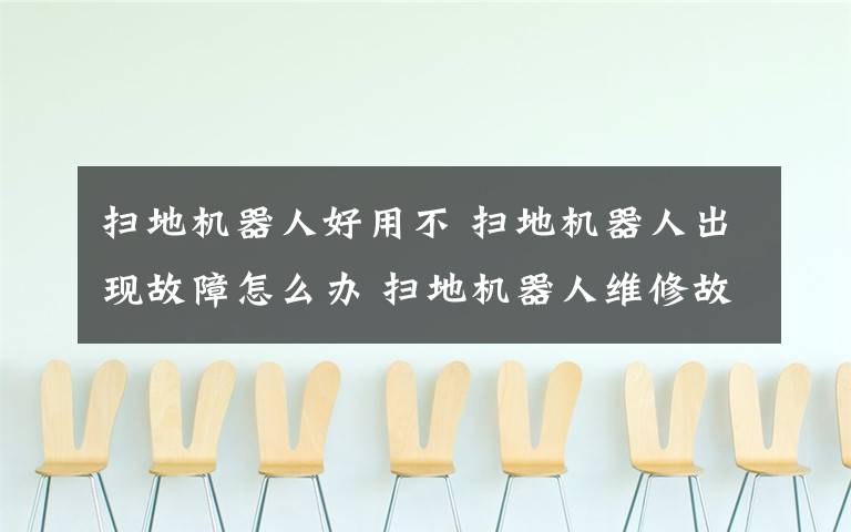 掃地機器人好用不 掃地機器人出現(xiàn)故障怎么辦 掃地機器人維修故障及解決方法分享