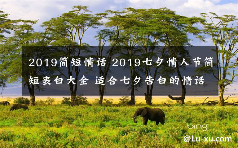 2019簡短情話 2019七夕情人節(jié)簡短表白大全 適合七夕告白的情話說說感人句子