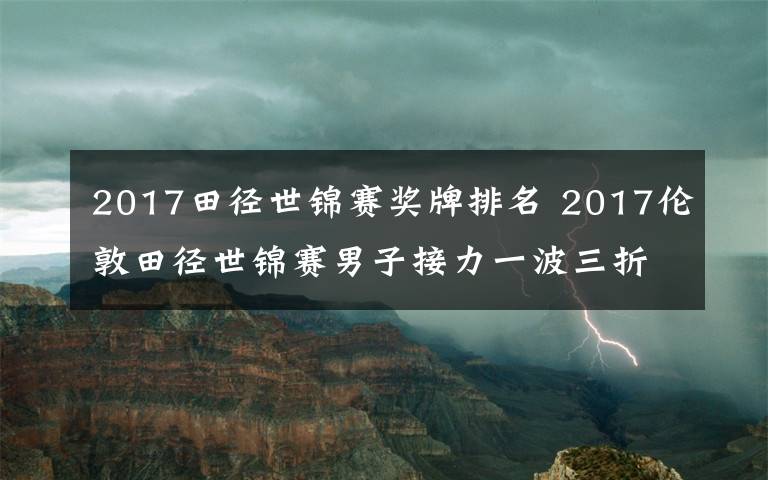 2017田徑世錦賽獎牌排名 2017倫敦田徑世錦賽男子接力一波三折 中國隊(duì)錯失獎牌