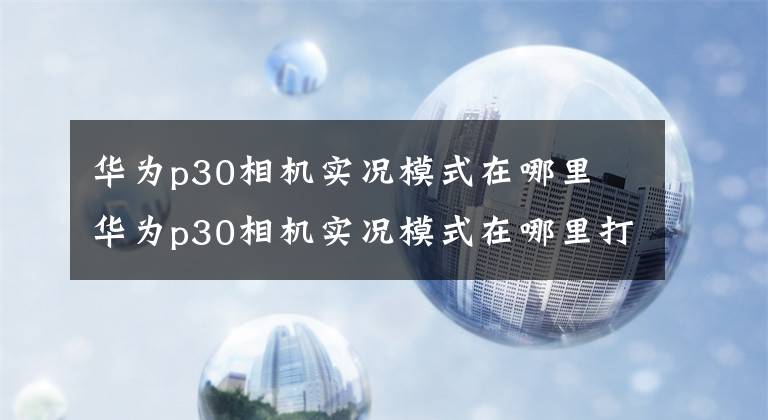 華為p30相機實況模式在哪里 華為p30相機實況模式在哪里打開 華為p30拍照實況模式在哪