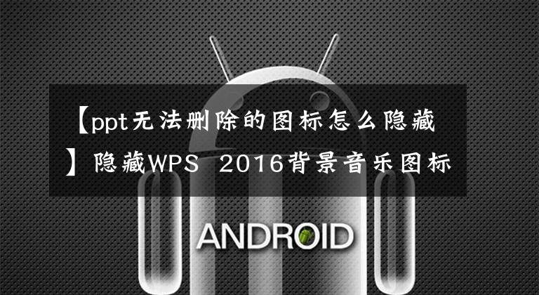 【ppt無(wú)法刪除的圖標(biāo)怎么隱藏】隱藏WPS 2016背景音樂(lè)圖標(biāo)