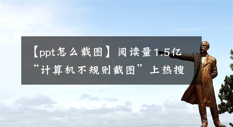 【ppt怎么載圖】閱讀量1.5億“計(jì)算機(jī)不規(guī)則截圖”上熱搜，學(xué)習(xí)被廢除了嗎？