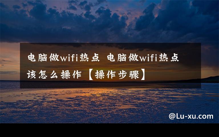 電腦做wifi熱點 電腦做wifi熱點該怎么操作【操作步驟】