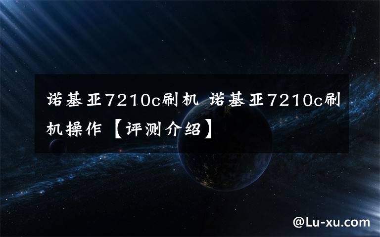 諾基亞7210c刷機 諾基亞7210c刷機操作【評測介紹】