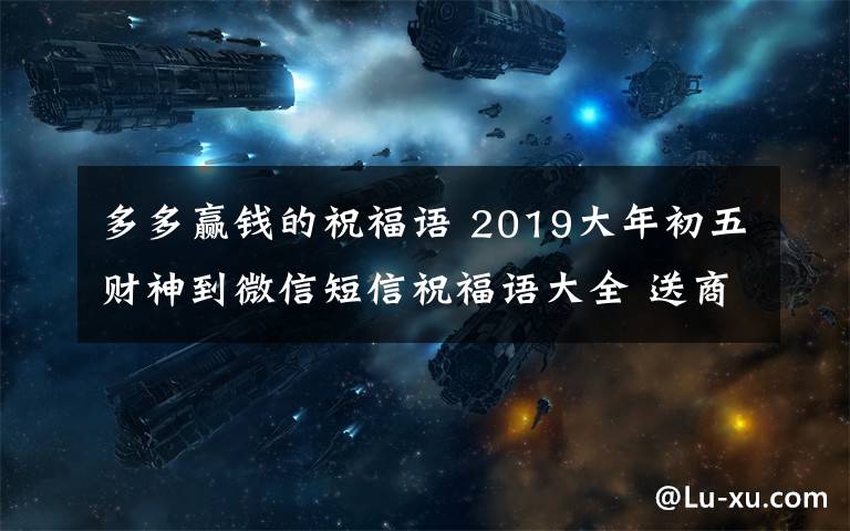 多多贏錢的祝福語 2019大年初五財神到微信短信祝福語大全 送商家客戶接財神祝福短信