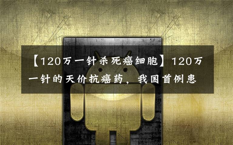 【120萬一針殺死癌細胞】120萬一針的天價抗癌藥，我國首例患者已出院！真能治愈癌癥嗎？