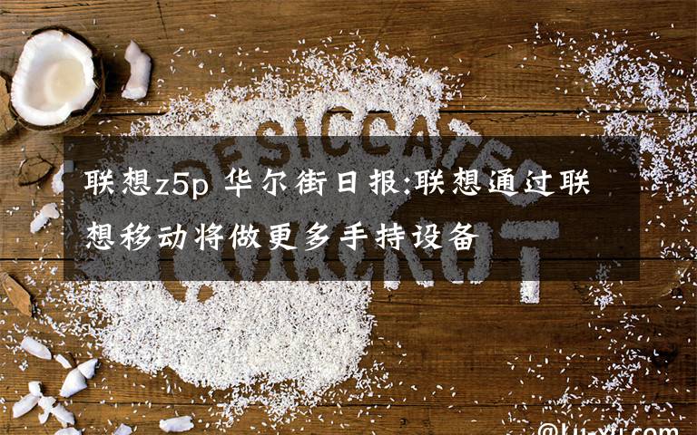 聯(lián)想z5p 華爾街日?qǐng)?bào):聯(lián)想通過聯(lián)想移動(dòng)將做更多手持設(shè)備