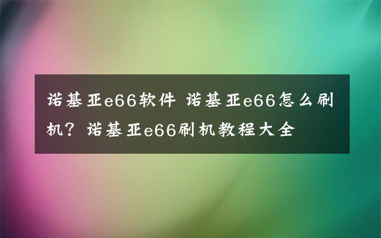 諾基亞e66軟件 諾基亞e66怎么刷機(jī)？諾基亞e66刷機(jī)教程大全