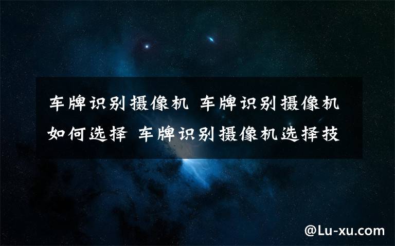 車牌識(shí)別攝像機(jī) 車牌識(shí)別攝像機(jī)如何選擇 車牌識(shí)別攝像機(jī)選擇技巧【分享】