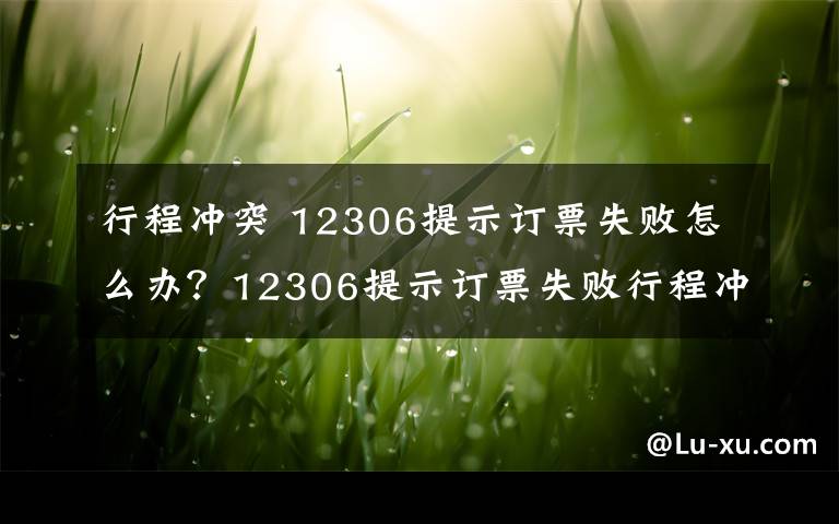 行程沖突 12306提示訂票失敗怎么辦？12306提示訂票失敗行程沖突的原因及解決方法