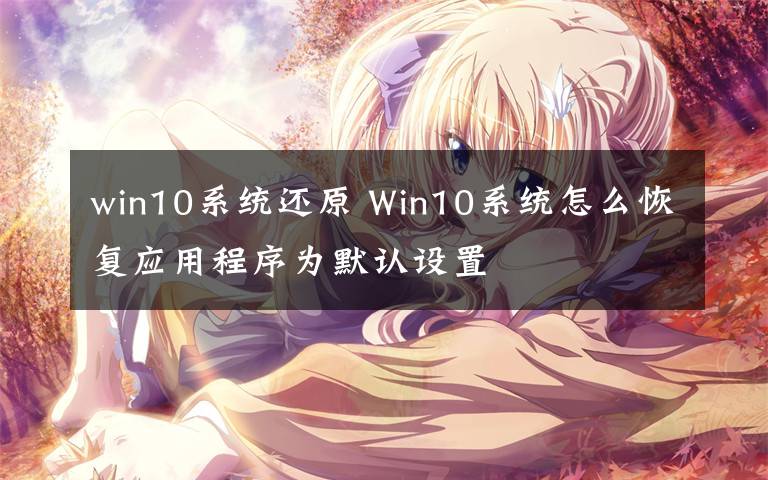 win10系統(tǒng)還原 Win10系統(tǒng)怎么恢復(fù)應(yīng)用程序?yàn)槟J(rèn)設(shè)置