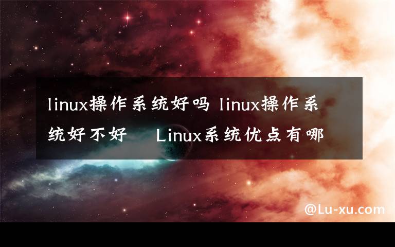 linux操作系統(tǒng)好嗎 linux操作系統(tǒng)好不好 　Linux系統(tǒng)優(yōu)點(diǎn)有哪些【詳解】