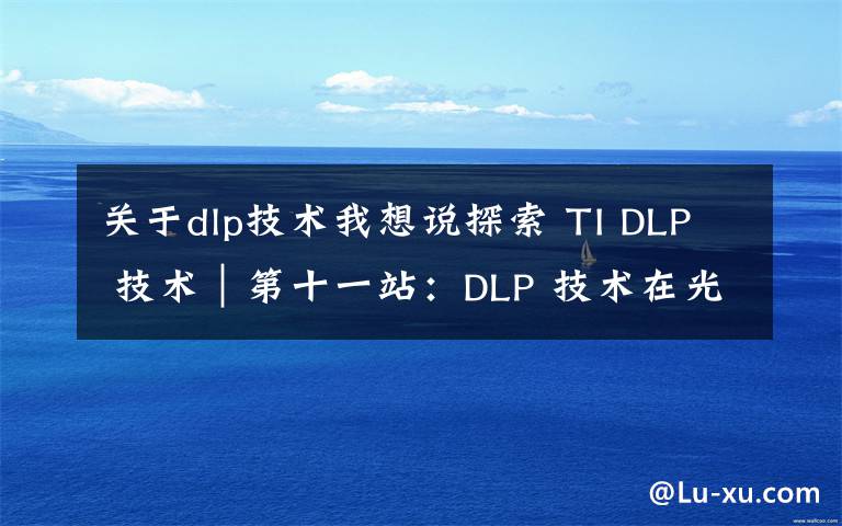 關(guān)于dlp技術(shù)我想說探索 TI DLP 技術(shù)｜第十一站：DLP 技術(shù)在光刻和 3D 打印領(lǐng)域應(yīng)用前景無限