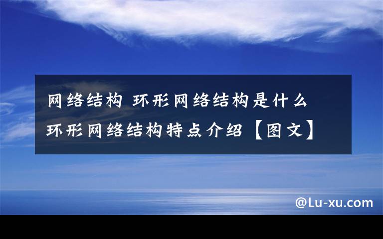 網(wǎng)絡(luò)結(jié)構(gòu) 環(huán)形網(wǎng)絡(luò)結(jié)構(gòu)是什么 環(huán)形網(wǎng)絡(luò)結(jié)構(gòu)特點介紹【圖文】