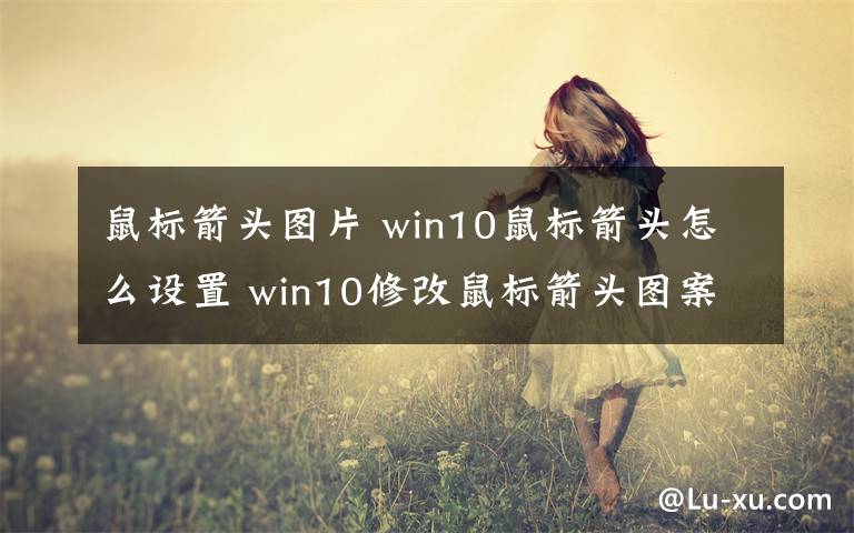 鼠標(biāo)箭頭圖片 win10鼠標(biāo)箭頭怎么設(shè)置 win10修改鼠標(biāo)箭頭圖案的方法