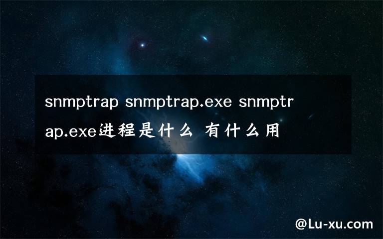 snmptrap snmptrap.exe snmptrap.exe進程是什么 有什么用