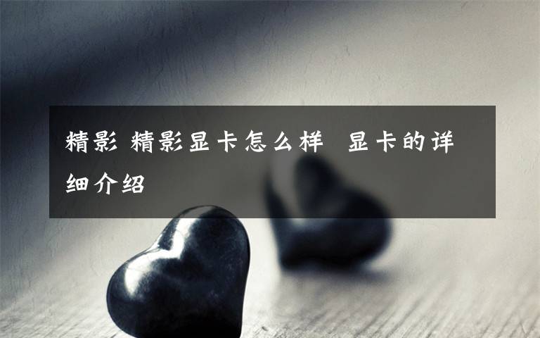 精影 精影顯卡怎么樣  顯卡的詳細(xì)介紹